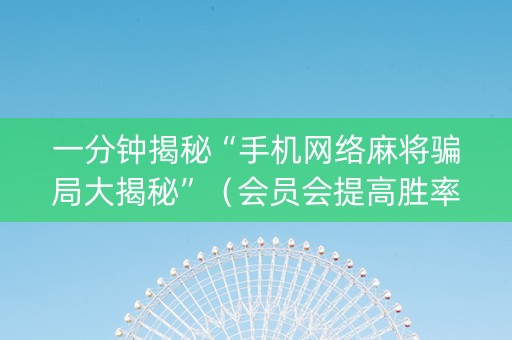 一分钟揭秘“手机网络麻将骗局大揭秘”（会员会提高胜率吗)