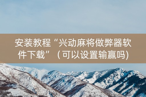 安装教程“兴动麻将做弊器软件下载”（可以设置输赢吗)