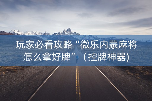 玩家必看攻略“微乐内蒙麻将怎么拿好牌”（控牌神器)