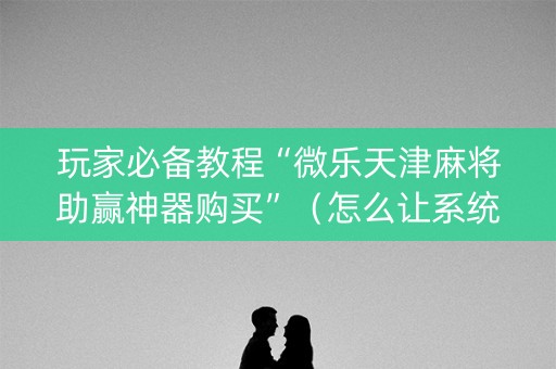 玩家必备教程“微乐天津麻将助赢神器购买”（怎么让系统给自己好牌)