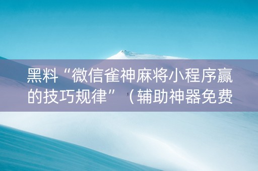 黑料“微信雀神麻将小程序赢的技巧规律”（辅助神器免费)