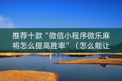 推荐十款“微信小程序微乐麻将怎么提高胜率”（怎么能让牌好一点)