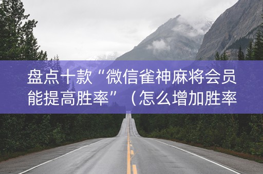 盘点十款“微信雀神麻将会员能提高胜率”（怎么增加胜率)