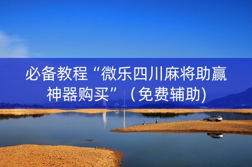 必备教程“微乐四川麻将助赢神器购买”（免费辅助)