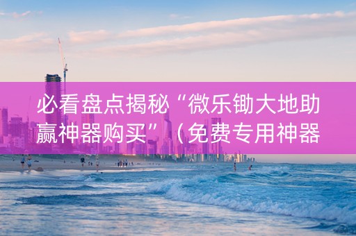 必看盘点揭秘“微乐锄大地助赢神器购买”（免费专用神器)