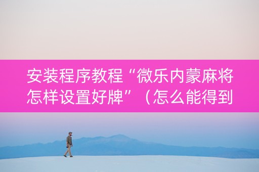 安装程序教程“微乐内蒙麻将怎样设置好牌”（怎么能得到好牌)