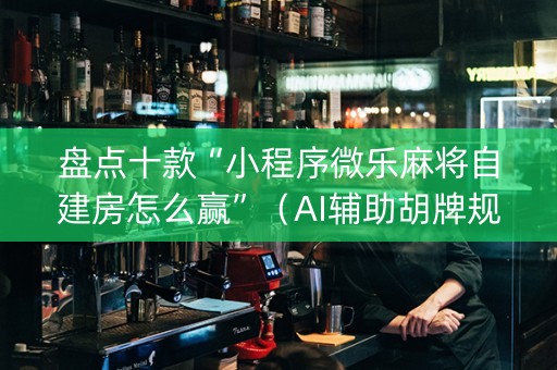 盘点十款“小程序微乐麻将自建房怎么赢”（AI辅助胡牌规则)
