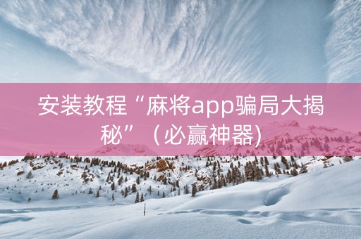 安装教程“麻将app骗局大揭秘”（必赢神器)