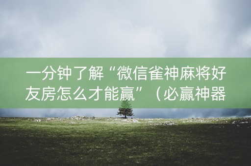 一分钟了解“微信雀神麻将好友房怎么才能赢”（必赢神器免费安装)