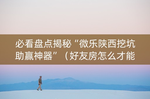 必看盘点揭秘“微乐陕西挖坑助赢神器”（好友房怎么才能赢)