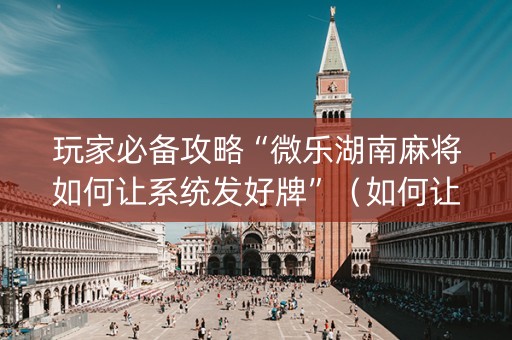 玩家必备攻略“微乐湖南麻将如何让系统发好牌”（如何让系统发好牌)