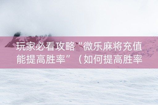 玩家必看攻略“微乐麻将充值能提高胜率”（如何提高胜率)