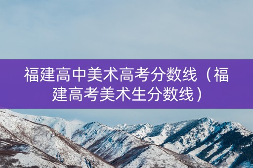 福建高中美术高考分数线（福建高考美术生分数线）
