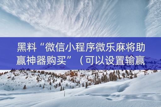 黑料“微信小程序微乐麻将助赢神器购买”（可以设置输赢吗)