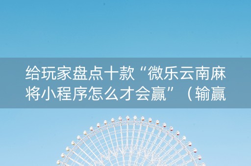 给玩家盘点十款“微乐云南麻将小程序怎么才会赢”（输赢有什么规律)
