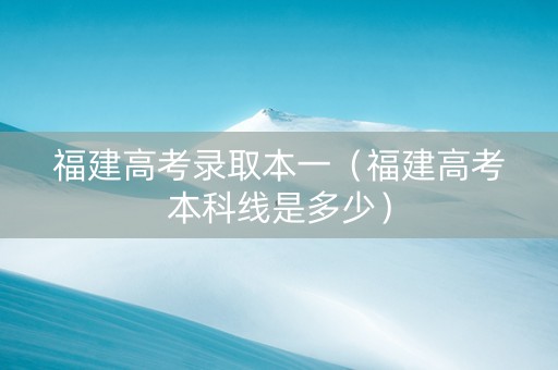 福建高考录取本一（福建高考本科线是多少）