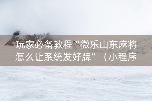玩家必备教程“微乐山东麻将怎么让系统发好牌”（小程序怎么才会赢)