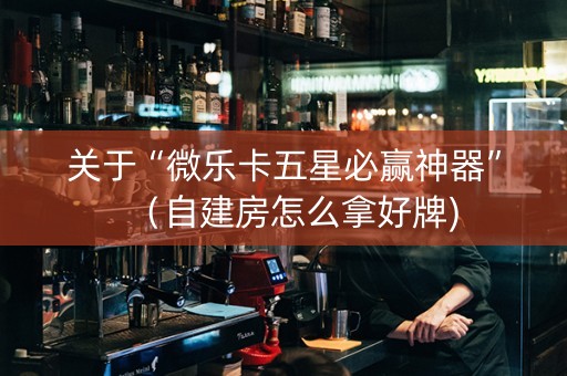 关于“微乐卡五星必赢神器”（自建房怎么拿好牌)