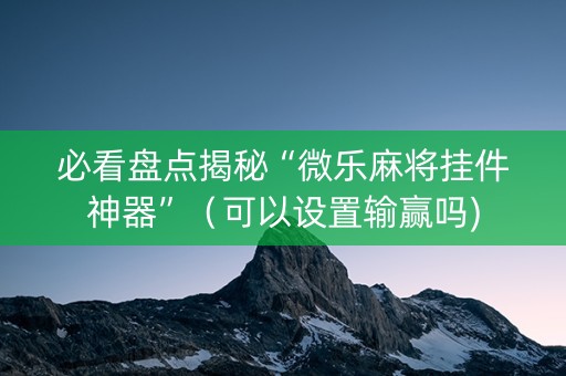 必看盘点揭秘“微乐麻将挂件神器”（可以设置输赢吗)
