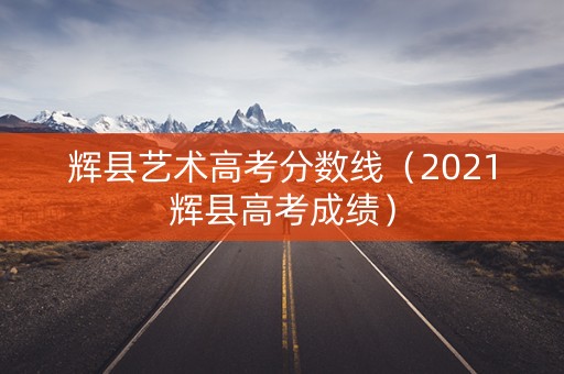辉县艺术高考分数线（2021辉县高考成绩）