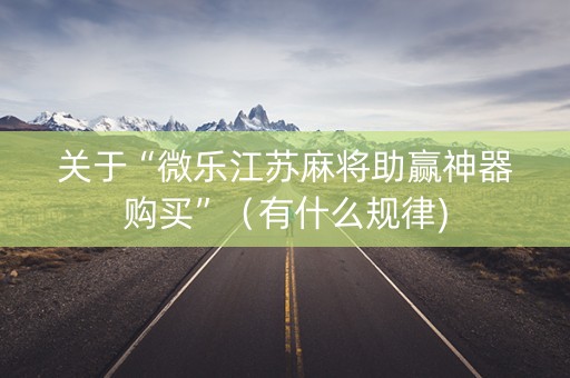 关于“微乐江苏麻将助赢神器购买”（有什么规律)