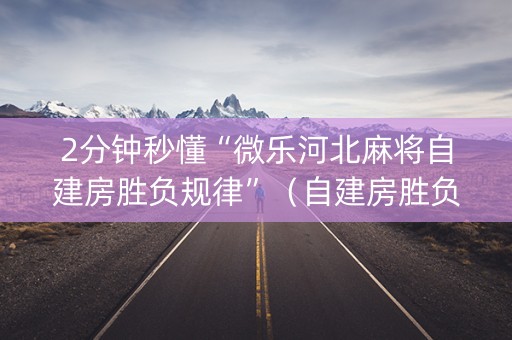 2分钟秒懂“微乐河北麻将自建房胜负规律”（自建房胜负规律)