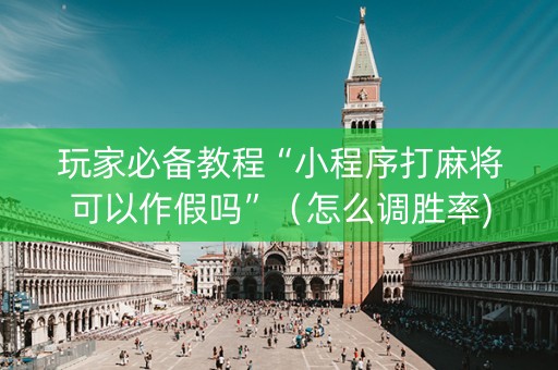 玩家必备教程“小程序打麻将可以作假吗”（怎么调胜率)