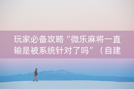 玩家必备攻略“微乐麻将一直输是被系统针对了吗”（自建房怎么赢)