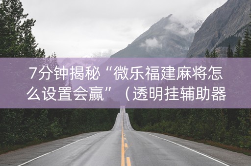 7分钟揭秘“微乐福建麻将怎么设置会赢”（透明挂辅助器)