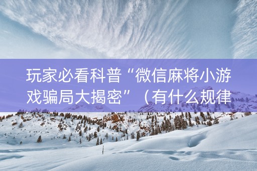 玩家必看科普“微信麻将小游戏骗局大揭密”（有什么规律)