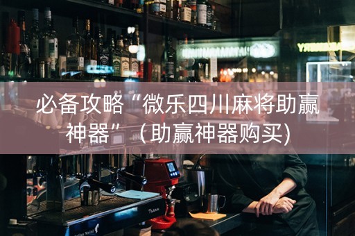 必备攻略“微乐四川麻将助赢神器”（助赢神器购买)