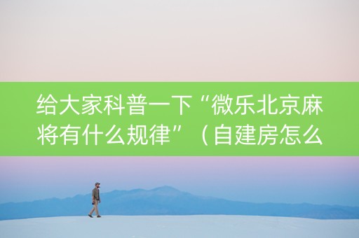 给大家科普一下“微乐北京麻将有什么规律”（自建房怎么拿好牌)
