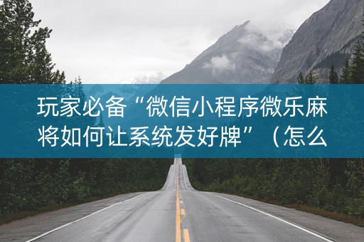 玩家必备“微信小程序微乐麻将如何让系统发好牌”（怎么提高胜率)