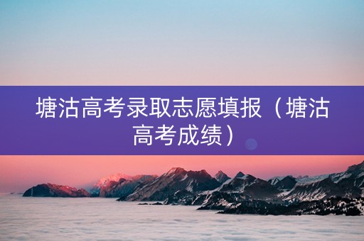 塘沽高考录取志愿填报（塘沽高考成绩）