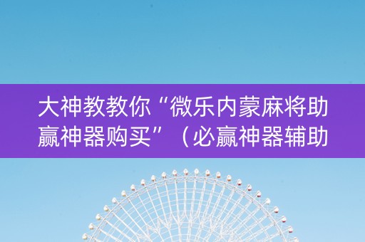 大神教教你“微乐内蒙麻将助赢神器购买”（必赢神器辅助器)