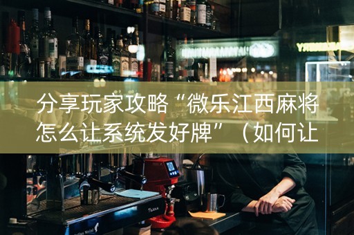 分享玩家攻略“微乐江西麻将怎么让系统发好牌”（如何让系统发好牌)