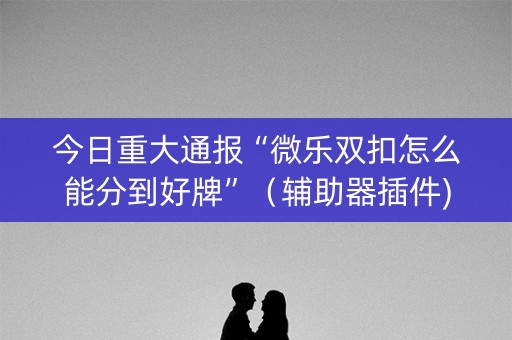 今日重大通报“微乐双扣怎么能分到好牌”（辅助器插件)