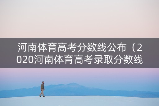 河南体育高考分数线公布（2020河南体育高考录取分数线公布）