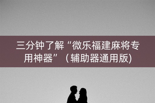 三分钟了解“微乐福建麻将专用神器”（辅助器通用版)