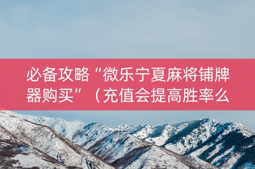 必备攻略“微乐宁夏麻将铺牌器购买”（充值会提高胜率么)