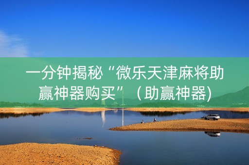 一分钟揭秘“微乐天津麻将助赢神器购买”（助赢神器)