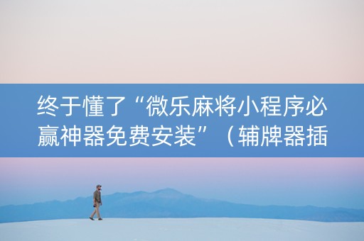 终于懂了“微乐麻将小程序必赢神器免费安装”（辅牌器插件购买)