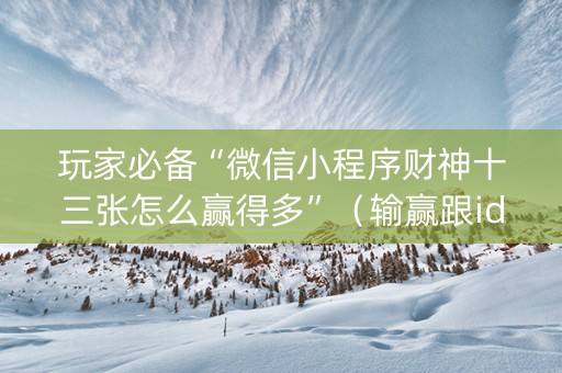 玩家必备“微信小程序财神十三张怎么赢得多”（输赢跟id号有关系吗)