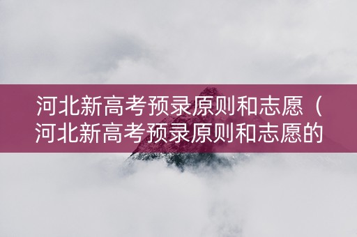 河北新高考预录原则和志愿（河北新高考预录原则和志愿的区别）