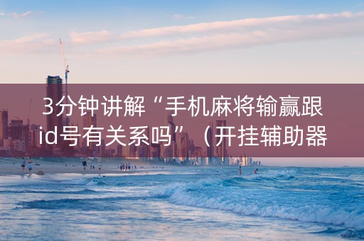 3分钟讲解“手机麻将输赢跟id号有关系吗”（开挂辅助器插件)