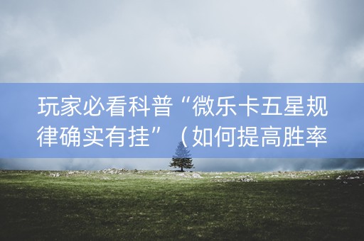 玩家必看科普“微乐卡五星规律确实有挂”（如何提高胜率)