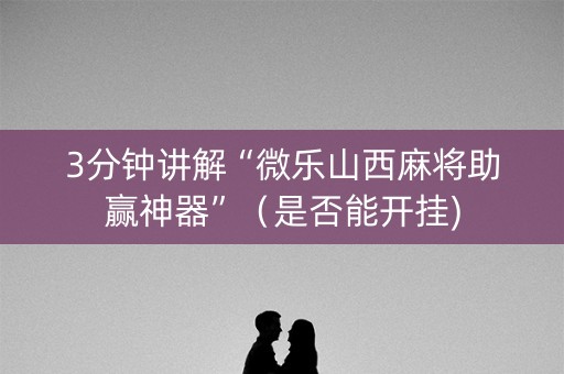 3分钟讲解“微乐山西麻将助赢神器”（是否能开挂)