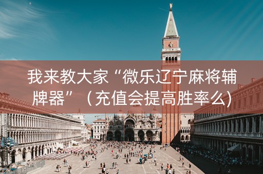 我来教大家“微乐辽宁麻将辅牌器”（充值会提高胜率么)