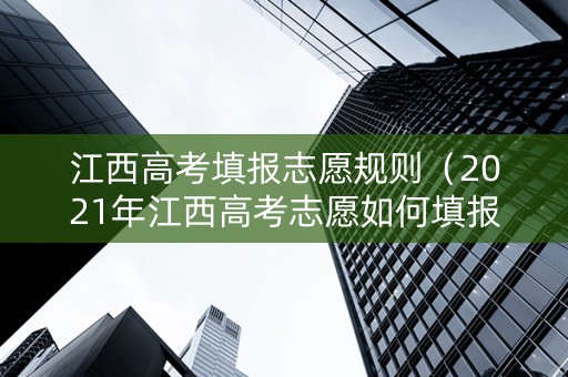 江西高考填报志愿规则（2021年江西高考志愿如何填报）
