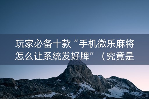 玩家必备十款“手机微乐麻将怎么让系统发好牌”（究竟是不是有挂)